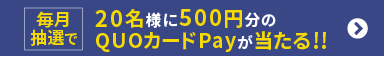 毎月抽選で20名様に500円分のQUOカードPayが当たる!!